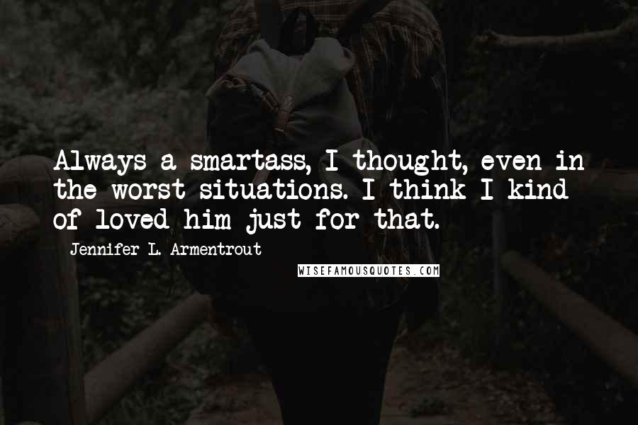 Jennifer L. Armentrout Quotes: Always a smartass, I thought, even in the worst situations. I think I kind of loved him just for that.