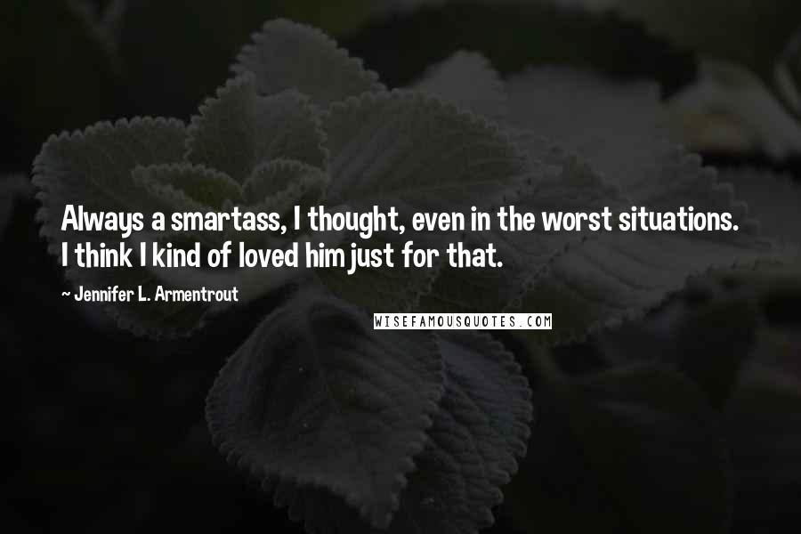 Jennifer L. Armentrout Quotes: Always a smartass, I thought, even in the worst situations. I think I kind of loved him just for that.