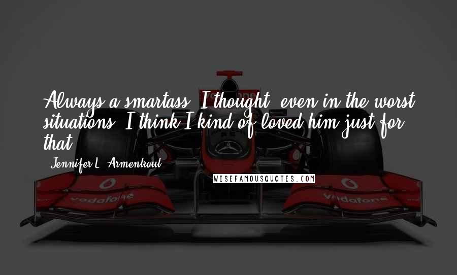 Jennifer L. Armentrout Quotes: Always a smartass, I thought, even in the worst situations. I think I kind of loved him just for that.