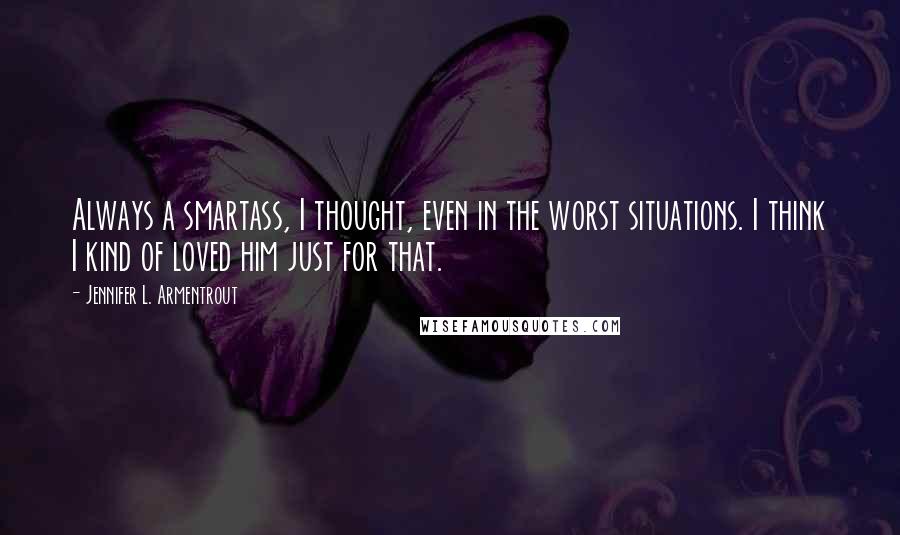 Jennifer L. Armentrout Quotes: Always a smartass, I thought, even in the worst situations. I think I kind of loved him just for that.