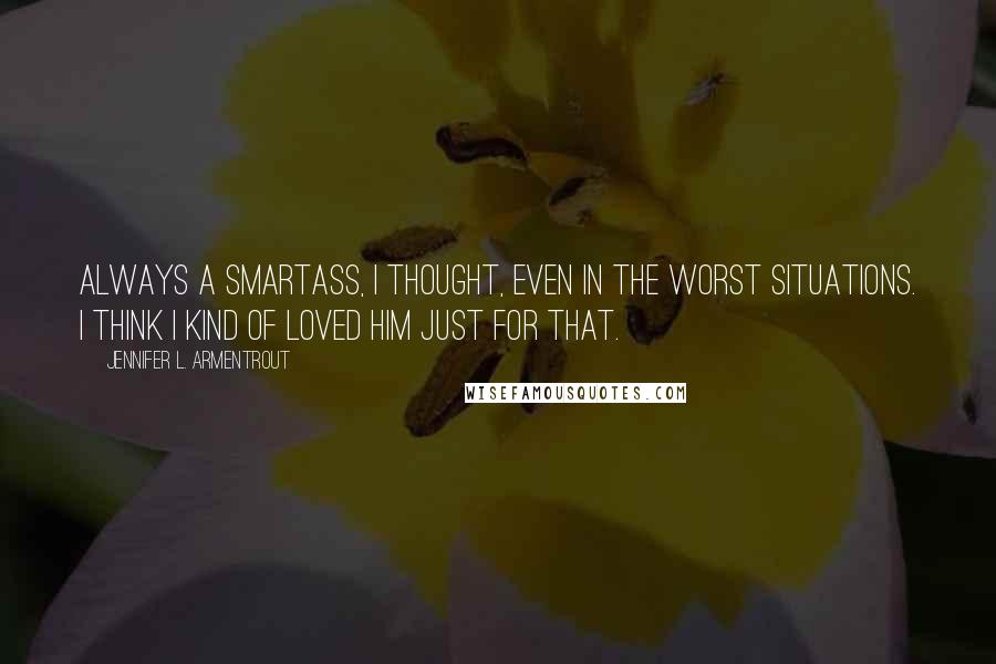 Jennifer L. Armentrout Quotes: Always a smartass, I thought, even in the worst situations. I think I kind of loved him just for that.