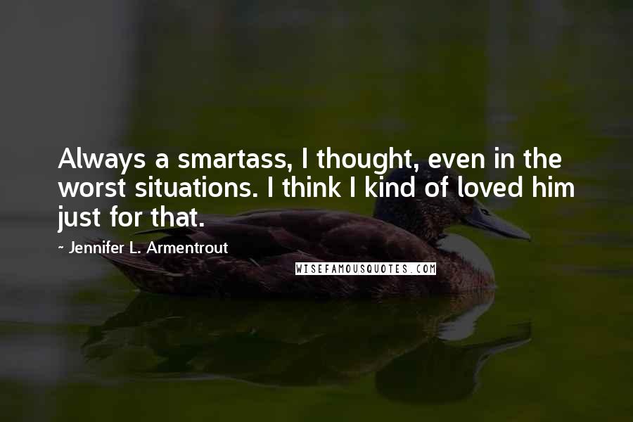 Jennifer L. Armentrout Quotes: Always a smartass, I thought, even in the worst situations. I think I kind of loved him just for that.