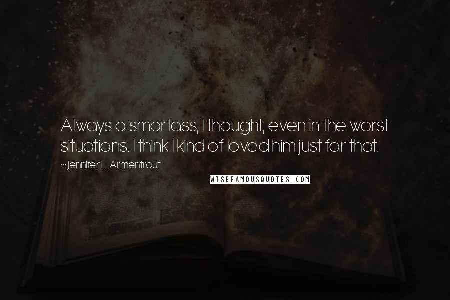 Jennifer L. Armentrout Quotes: Always a smartass, I thought, even in the worst situations. I think I kind of loved him just for that.