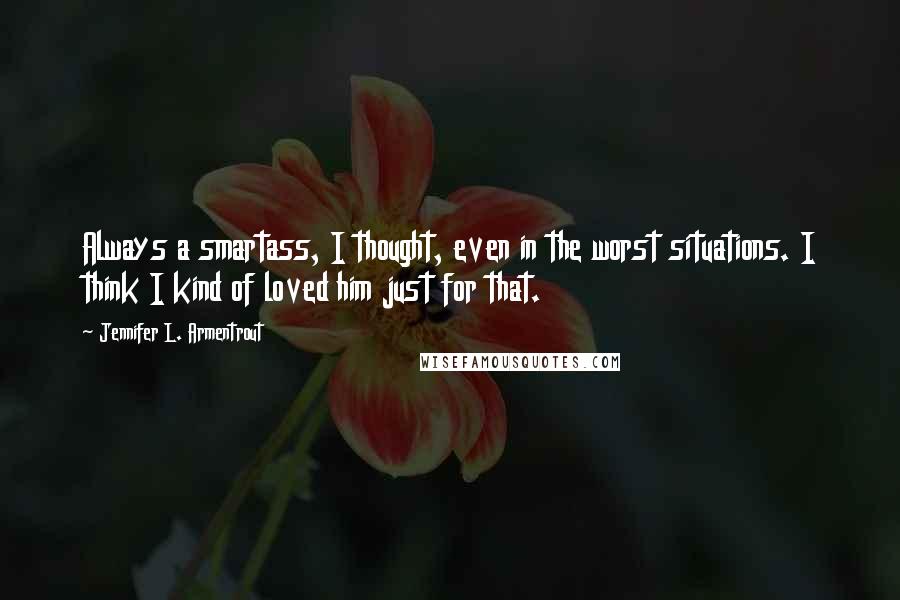 Jennifer L. Armentrout Quotes: Always a smartass, I thought, even in the worst situations. I think I kind of loved him just for that.