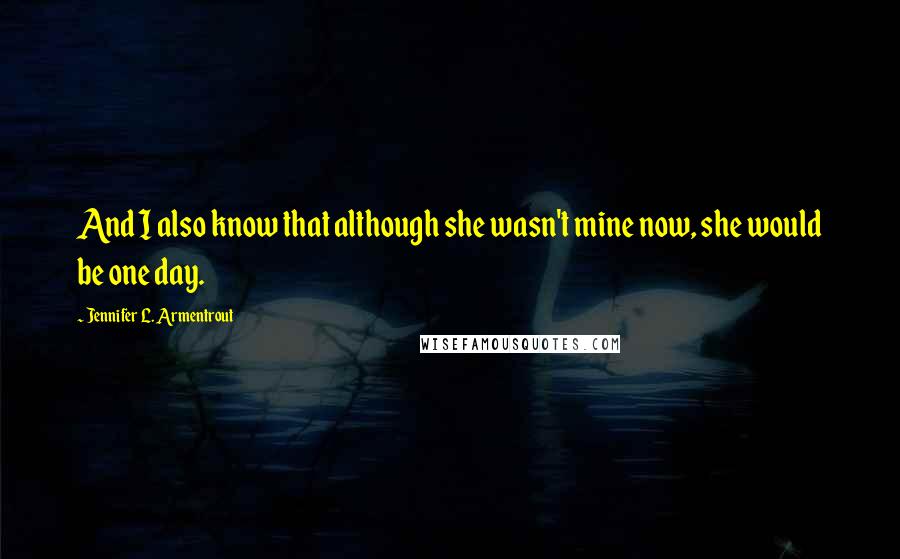Jennifer L. Armentrout Quotes: And I also know that although she wasn't mine now, she would be one day.