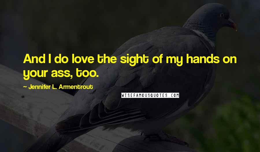 Jennifer L. Armentrout Quotes: And I do love the sight of my hands on your ass, too.