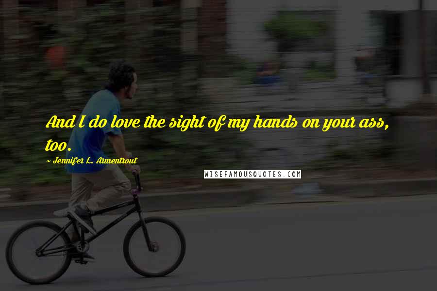 Jennifer L. Armentrout Quotes: And I do love the sight of my hands on your ass, too.