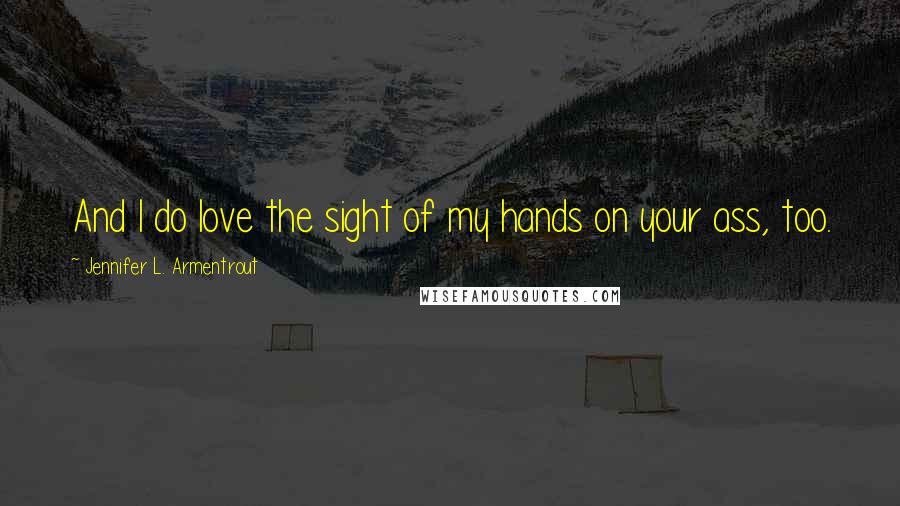 Jennifer L. Armentrout Quotes: And I do love the sight of my hands on your ass, too.