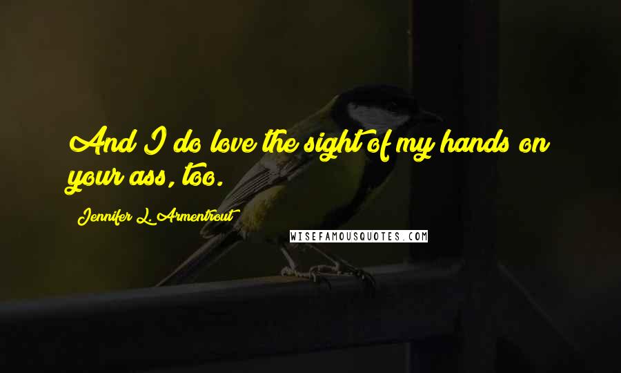 Jennifer L. Armentrout Quotes: And I do love the sight of my hands on your ass, too.