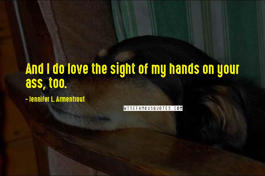 Jennifer L. Armentrout Quotes: And I do love the sight of my hands on your ass, too.