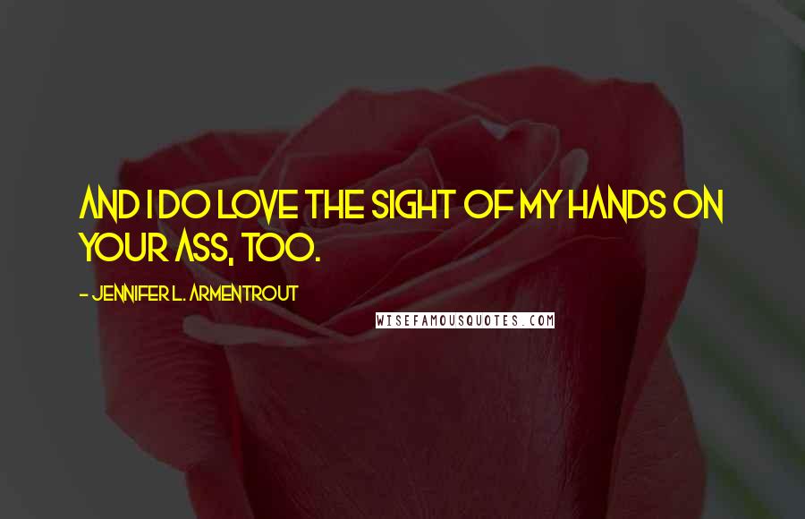 Jennifer L. Armentrout Quotes: And I do love the sight of my hands on your ass, too.