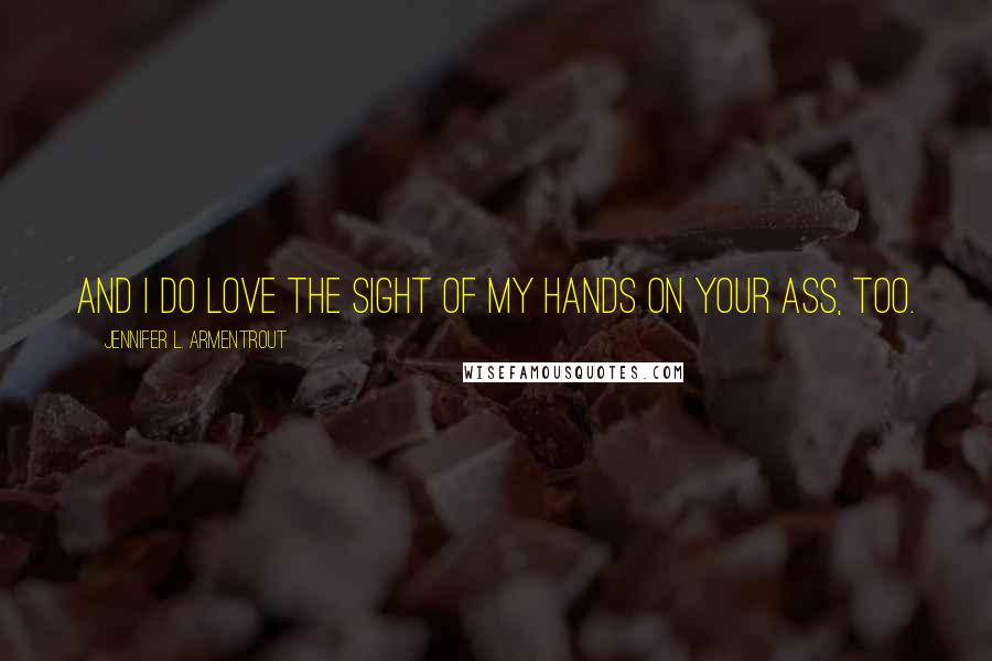 Jennifer L. Armentrout Quotes: And I do love the sight of my hands on your ass, too.