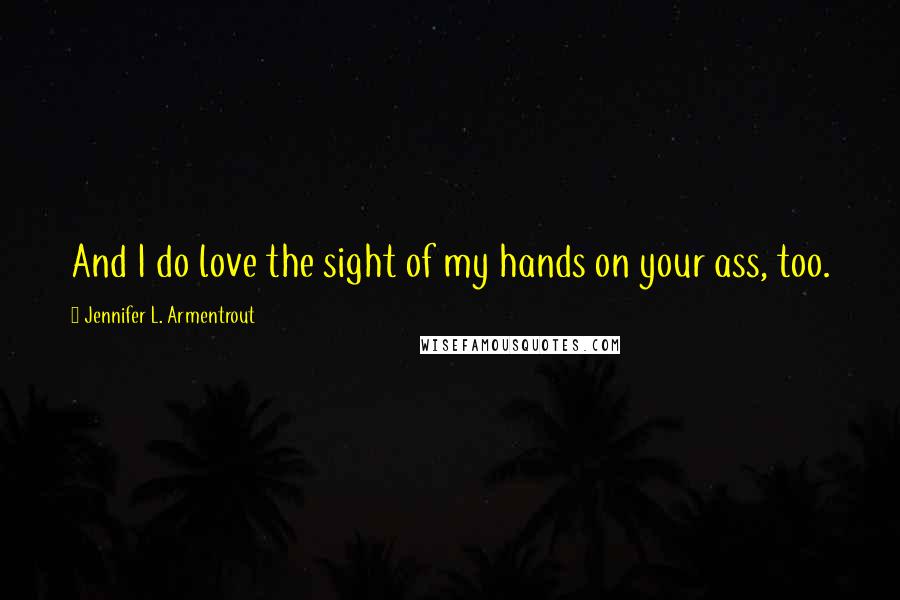 Jennifer L. Armentrout Quotes: And I do love the sight of my hands on your ass, too.