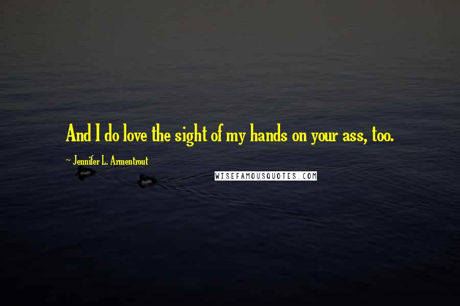 Jennifer L. Armentrout Quotes: And I do love the sight of my hands on your ass, too.