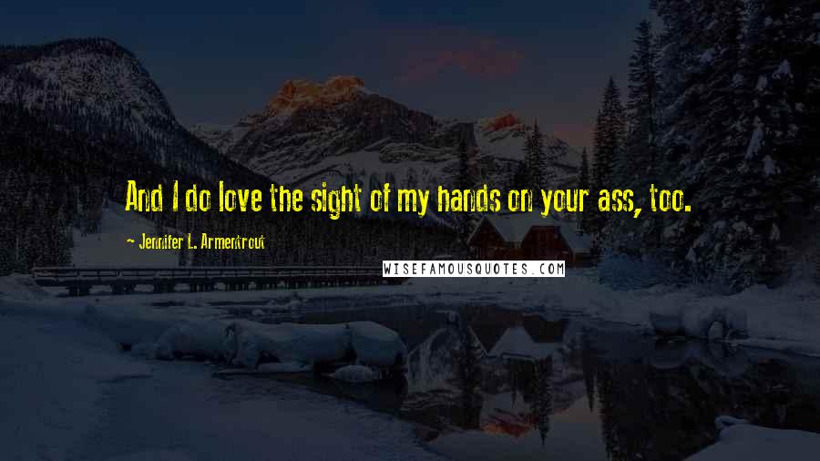 Jennifer L. Armentrout Quotes: And I do love the sight of my hands on your ass, too.