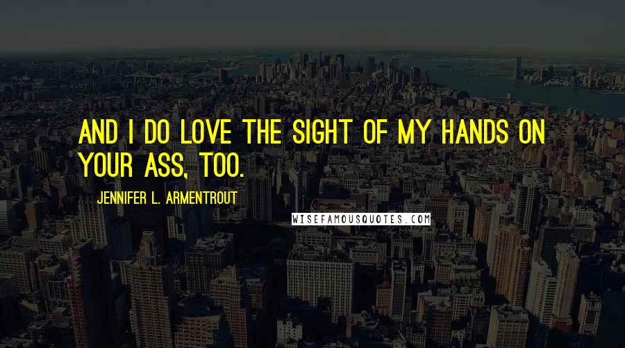 Jennifer L. Armentrout Quotes: And I do love the sight of my hands on your ass, too.