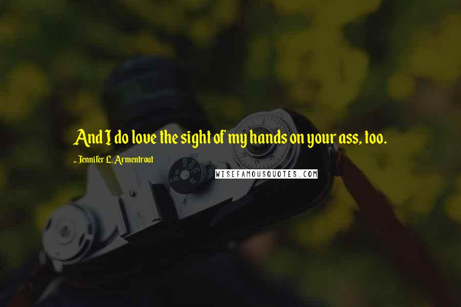 Jennifer L. Armentrout Quotes: And I do love the sight of my hands on your ass, too.