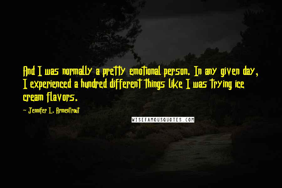 Jennifer L. Armentrout Quotes: And I was normally a pretty emotional person. In any given day, I experienced a hundred different things like I was trying ice cream flavors.