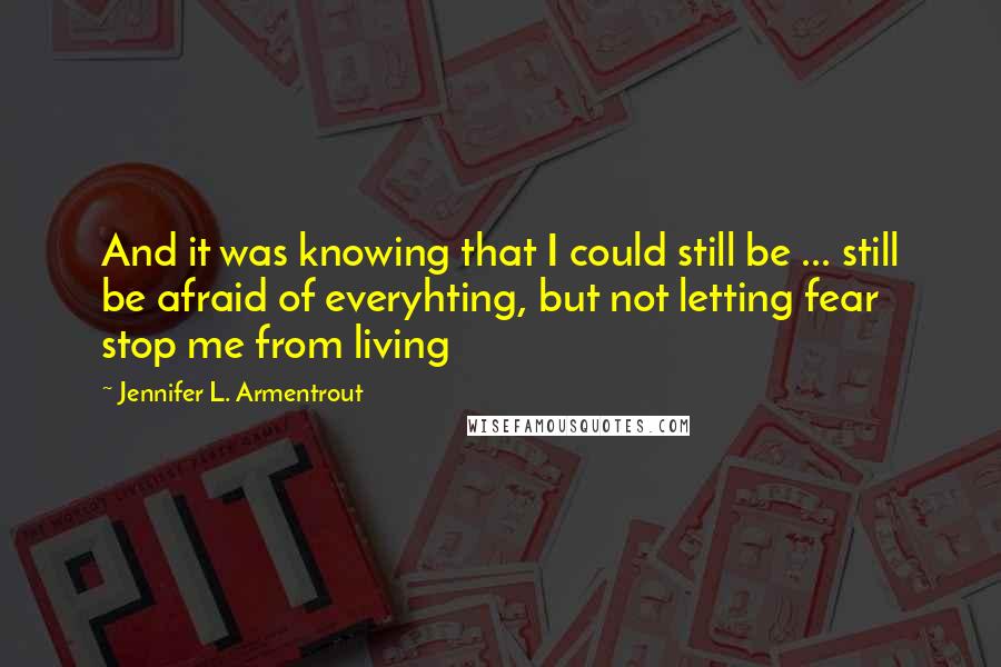 Jennifer L. Armentrout Quotes: And it was knowing that I could still be ... still be afraid of everyhting, but not letting fear stop me from living