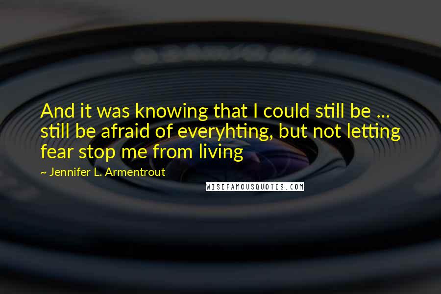 Jennifer L. Armentrout Quotes: And it was knowing that I could still be ... still be afraid of everyhting, but not letting fear stop me from living