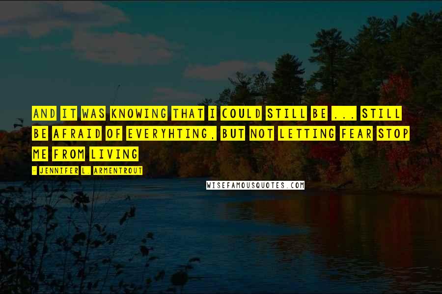 Jennifer L. Armentrout Quotes: And it was knowing that I could still be ... still be afraid of everyhting, but not letting fear stop me from living