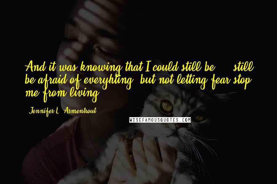 Jennifer L. Armentrout Quotes: And it was knowing that I could still be ... still be afraid of everyhting, but not letting fear stop me from living