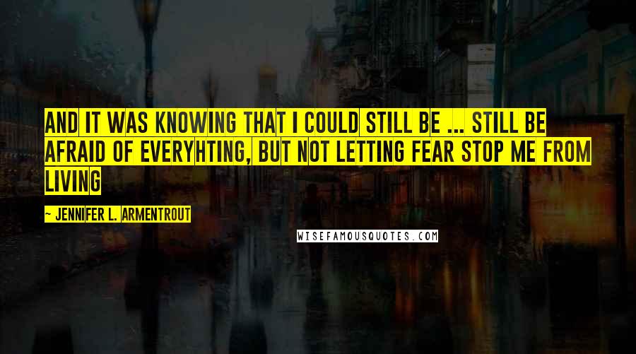 Jennifer L. Armentrout Quotes: And it was knowing that I could still be ... still be afraid of everyhting, but not letting fear stop me from living