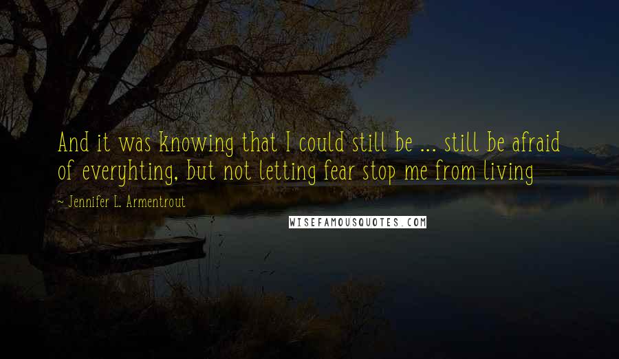 Jennifer L. Armentrout Quotes: And it was knowing that I could still be ... still be afraid of everyhting, but not letting fear stop me from living