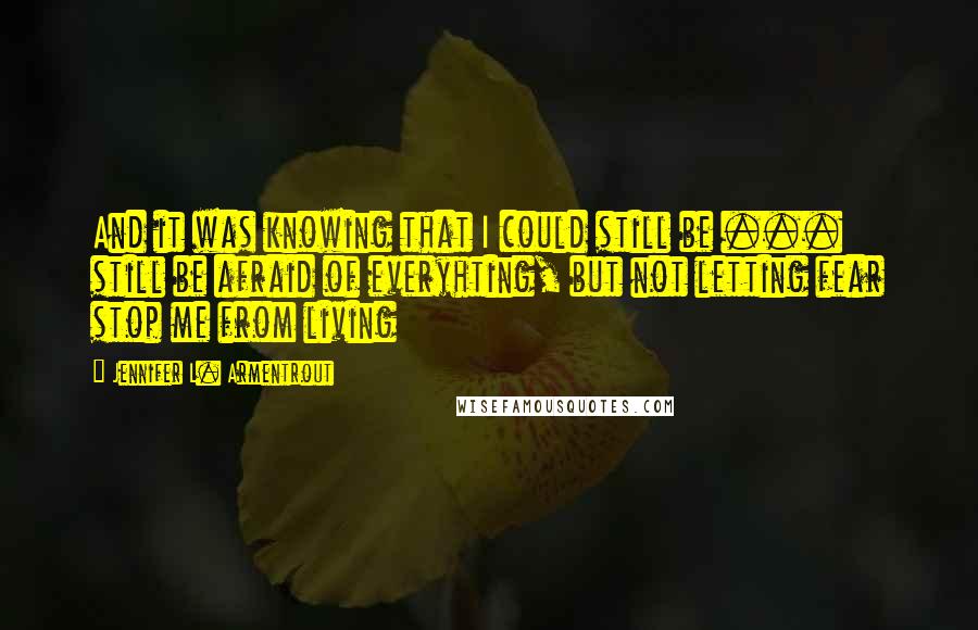 Jennifer L. Armentrout Quotes: And it was knowing that I could still be ... still be afraid of everyhting, but not letting fear stop me from living