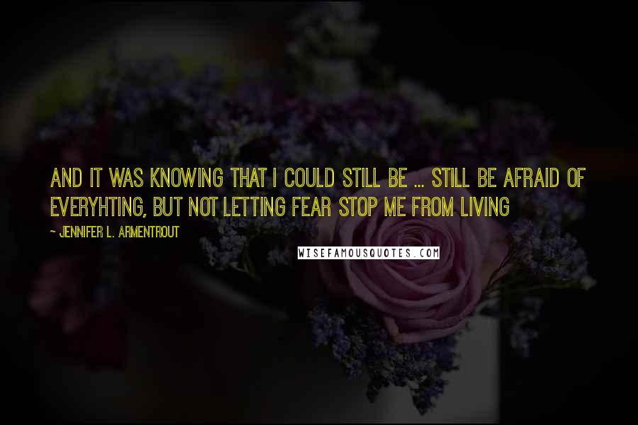 Jennifer L. Armentrout Quotes: And it was knowing that I could still be ... still be afraid of everyhting, but not letting fear stop me from living