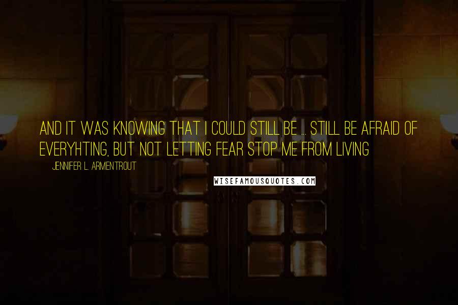 Jennifer L. Armentrout Quotes: And it was knowing that I could still be ... still be afraid of everyhting, but not letting fear stop me from living