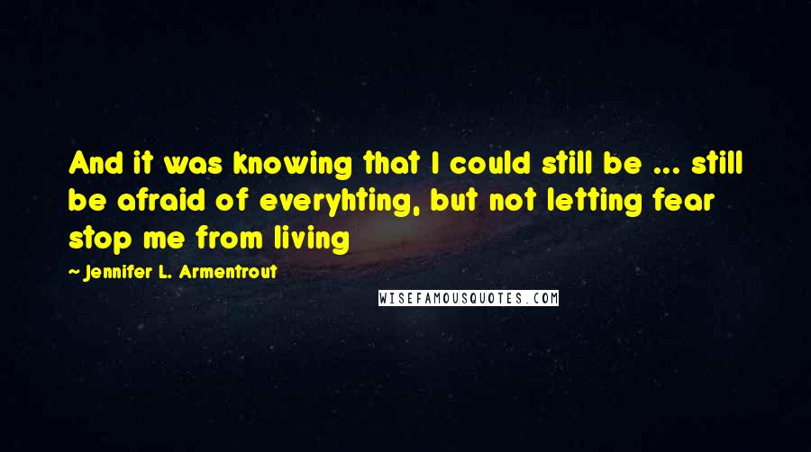 Jennifer L. Armentrout Quotes: And it was knowing that I could still be ... still be afraid of everyhting, but not letting fear stop me from living