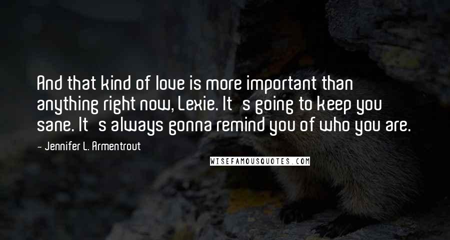 Jennifer L. Armentrout Quotes: And that kind of love is more important than anything right now, Lexie. It's going to keep you sane. It's always gonna remind you of who you are.