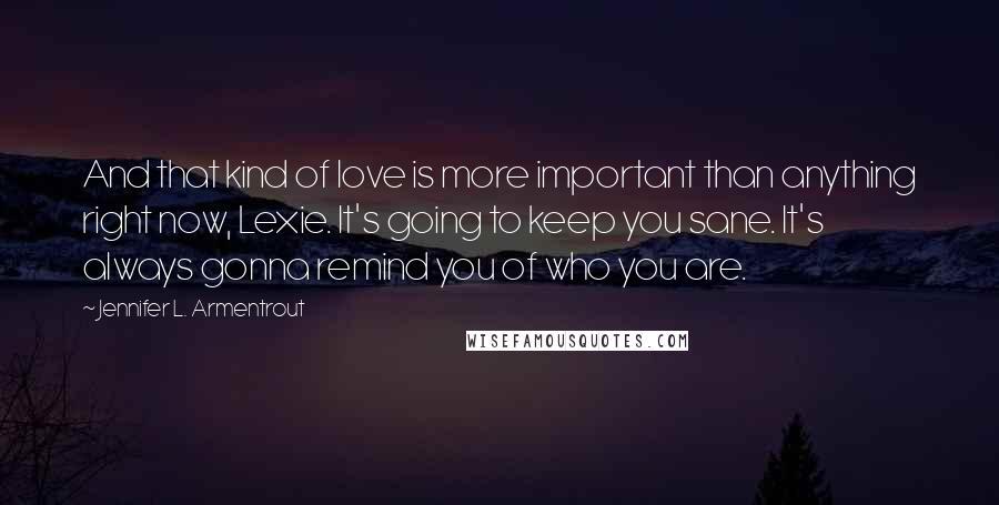 Jennifer L. Armentrout Quotes: And that kind of love is more important than anything right now, Lexie. It's going to keep you sane. It's always gonna remind you of who you are.