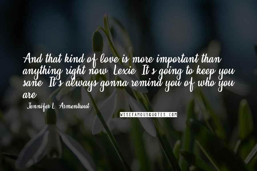 Jennifer L. Armentrout Quotes: And that kind of love is more important than anything right now, Lexie. It's going to keep you sane. It's always gonna remind you of who you are.