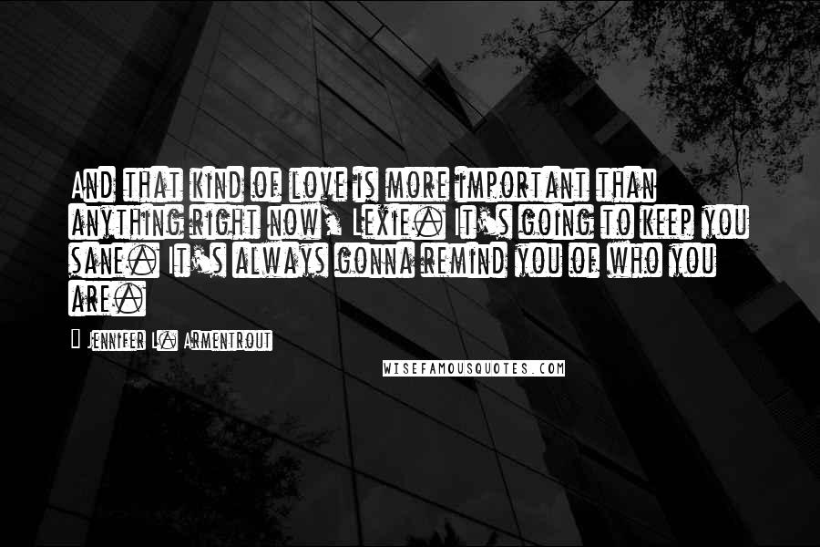 Jennifer L. Armentrout Quotes: And that kind of love is more important than anything right now, Lexie. It's going to keep you sane. It's always gonna remind you of who you are.