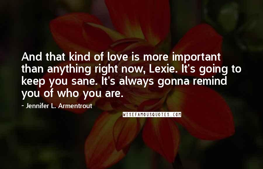 Jennifer L. Armentrout Quotes: And that kind of love is more important than anything right now, Lexie. It's going to keep you sane. It's always gonna remind you of who you are.