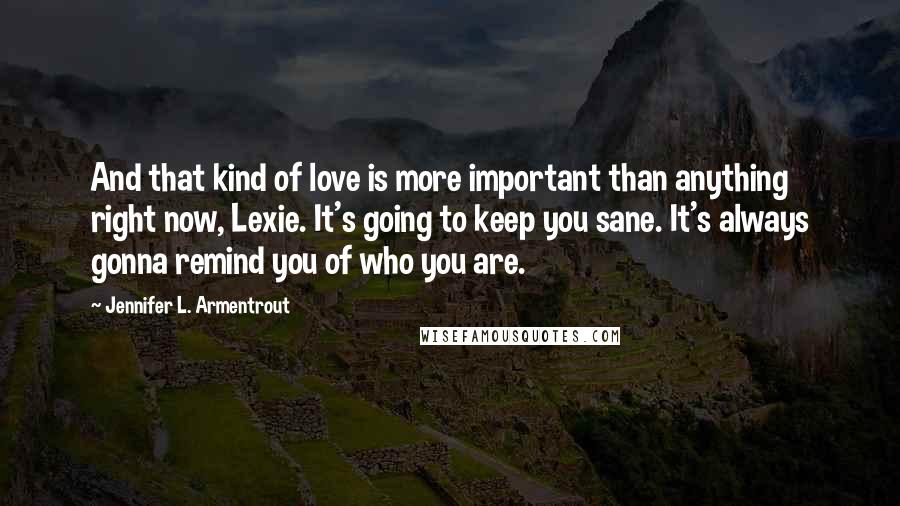 Jennifer L. Armentrout Quotes: And that kind of love is more important than anything right now, Lexie. It's going to keep you sane. It's always gonna remind you of who you are.