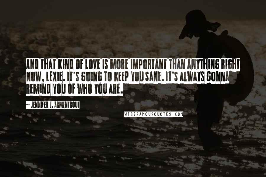 Jennifer L. Armentrout Quotes: And that kind of love is more important than anything right now, Lexie. It's going to keep you sane. It's always gonna remind you of who you are.