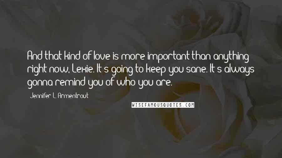 Jennifer L. Armentrout Quotes: And that kind of love is more important than anything right now, Lexie. It's going to keep you sane. It's always gonna remind you of who you are.