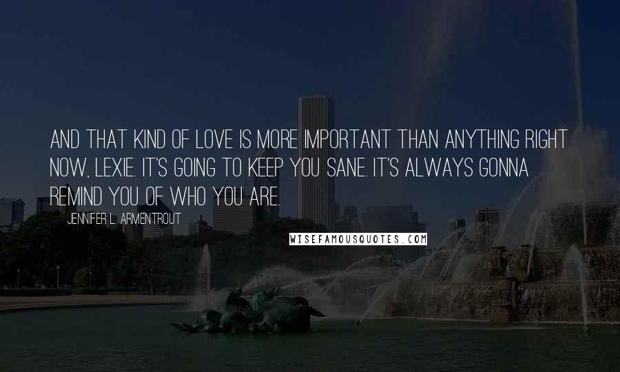 Jennifer L. Armentrout Quotes: And that kind of love is more important than anything right now, Lexie. It's going to keep you sane. It's always gonna remind you of who you are.