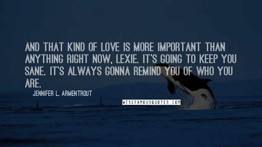 Jennifer L. Armentrout Quotes: And that kind of love is more important than anything right now, Lexie. It's going to keep you sane. It's always gonna remind you of who you are.