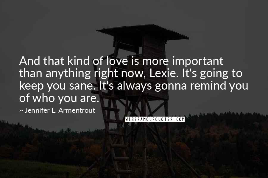 Jennifer L. Armentrout Quotes: And that kind of love is more important than anything right now, Lexie. It's going to keep you sane. It's always gonna remind you of who you are.