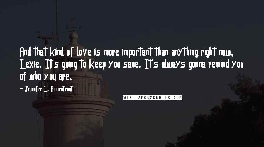 Jennifer L. Armentrout Quotes: And that kind of love is more important than anything right now, Lexie. It's going to keep you sane. It's always gonna remind you of who you are.