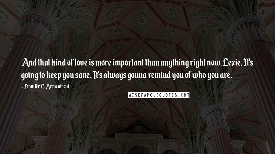 Jennifer L. Armentrout Quotes: And that kind of love is more important than anything right now, Lexie. It's going to keep you sane. It's always gonna remind you of who you are.