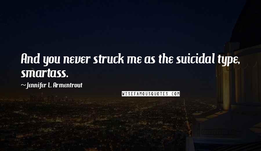 Jennifer L. Armentrout Quotes: And you never struck me as the suicidal type, smartass.