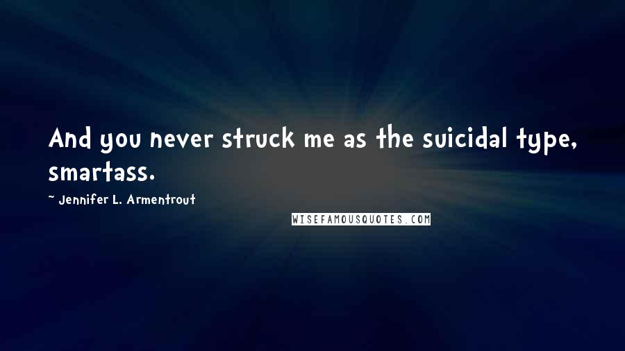 Jennifer L. Armentrout Quotes: And you never struck me as the suicidal type, smartass.