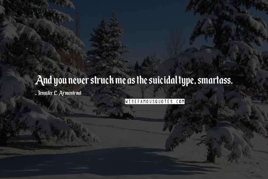 Jennifer L. Armentrout Quotes: And you never struck me as the suicidal type, smartass.