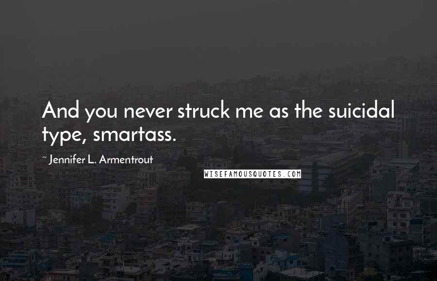 Jennifer L. Armentrout Quotes: And you never struck me as the suicidal type, smartass.