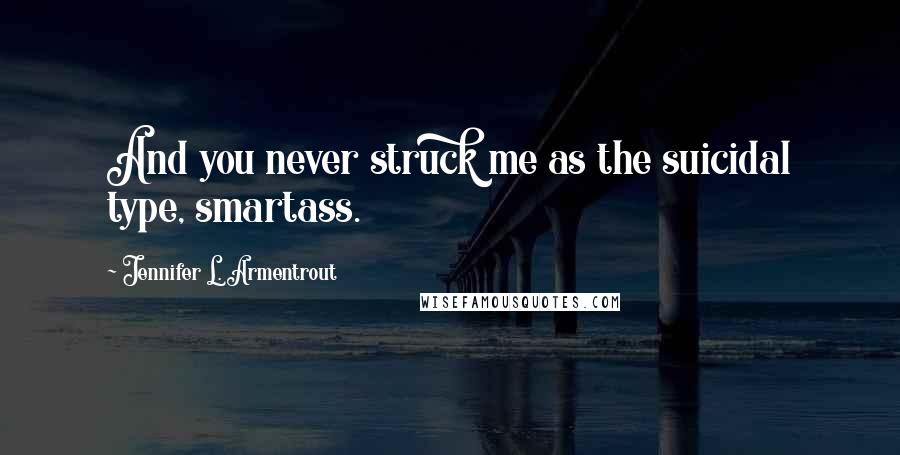 Jennifer L. Armentrout Quotes: And you never struck me as the suicidal type, smartass.